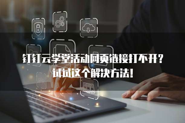 钉钉云学堂活动网页链接打不开?试试这个解决方法!