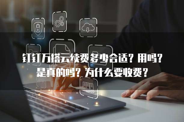 钉钉万搭云续费多少合适?用吗?是真的吗?为什么要收费?