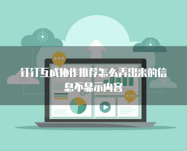 钉钉互成协作推荐怎么弄出来的信息不显示内容