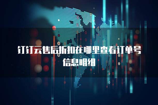 钉钉云售后折扣在哪里查看订单号信息明细