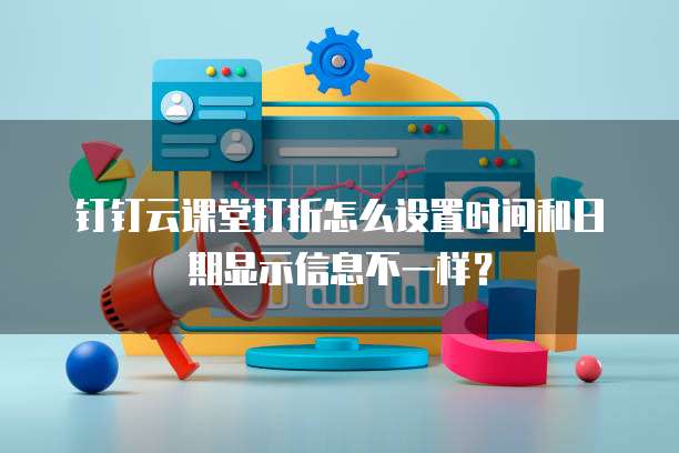 钉钉云课堂打折怎么设置时间和日期显示信息不一样?
