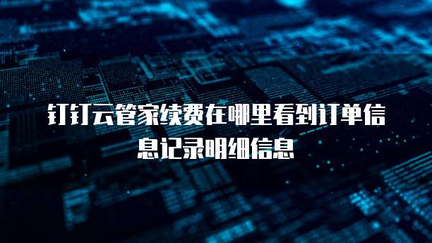 钉钉云管家续费在哪里看到订单信息记录明细信息