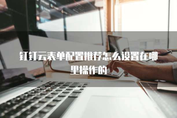 钉钉云表单配置推荐怎么设置在哪里操作的