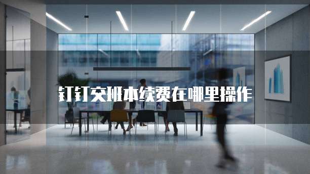钉钉交班本续费在哪里操作