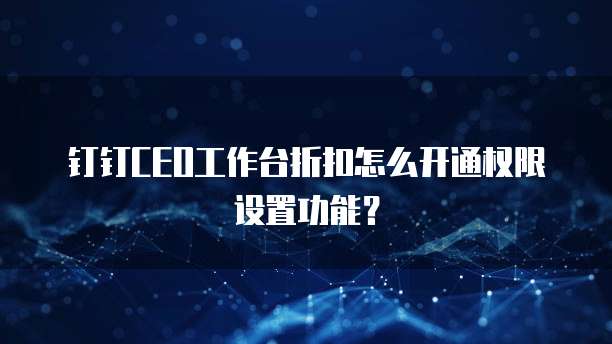钉钉CEO工作台折扣怎么开通权限设置功能？