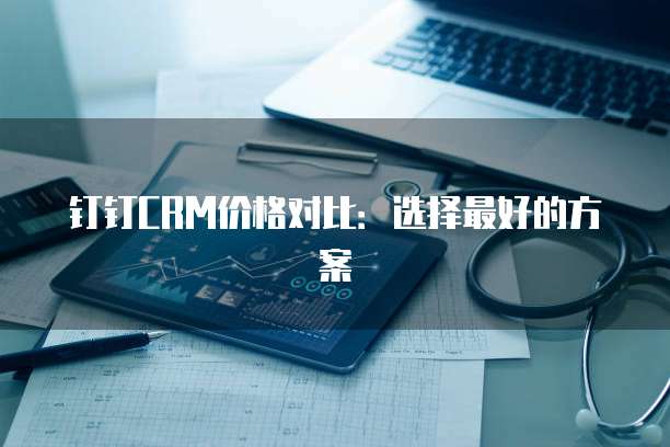 钉钉CRM价格对比:选择最好的方案
