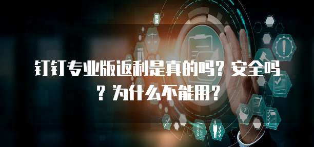 钉钉专业版返利是真的吗?安全吗?为什么不能用?