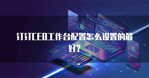钉钉CEO工作台配置怎么设置的最好?