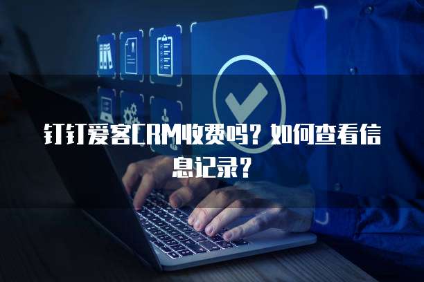 钉钉爱客CRM收费吗?如何查看信息记录?