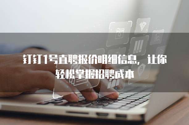 钉钉1号直聘报价明细信息,让你轻松掌握招聘成本