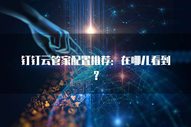 钉钉云管家配置推荐:在哪儿看到?