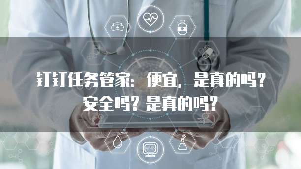 钉钉任务管家:便宜,是真的吗?安全吗?是真的吗?
