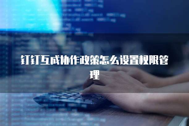 钉钉互成协作政策怎么设置权限管理