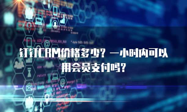 钉钉CRM价格多少?一小时内可以用会员支付吗?
