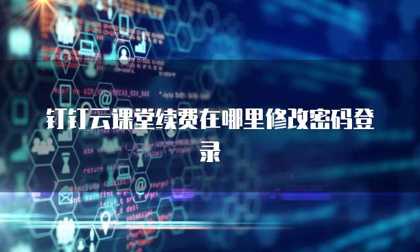 钉钉云课堂续费在哪里修改密码登录