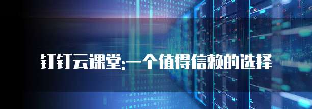 钉钉云课堂:一个值得信赖的选择