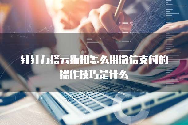 钉钉万搭云折扣怎么用微信支付的操作技巧是什么