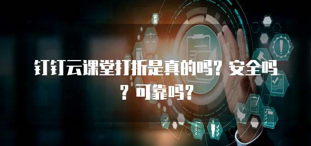 钉钉云课堂打折是真的吗？安全吗？可靠吗？