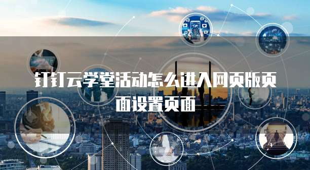 钉钉云学堂活动怎么进入网页版页面设置页面