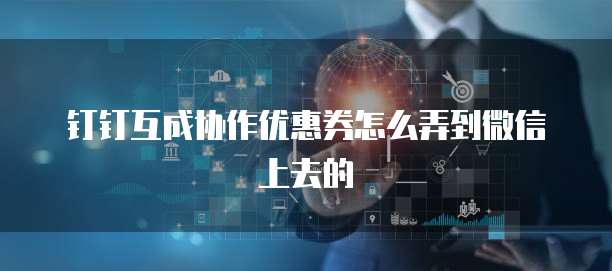 钉钉互成协作优惠券怎么弄到微信上去的