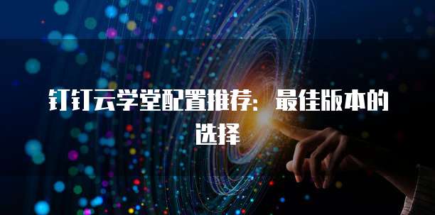 钉钉云学堂配置推荐:最佳版本的选择