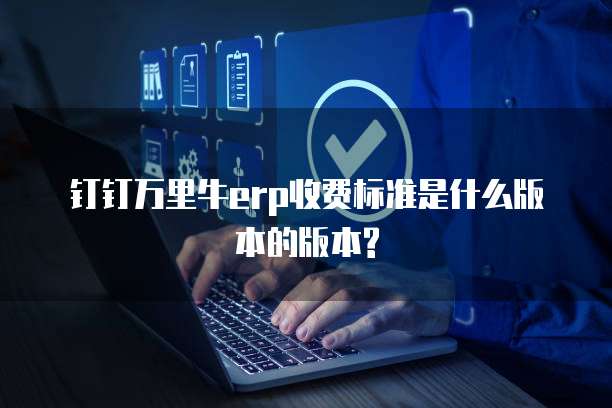 钉钉万里牛erp收费标准是什么版本的版本?