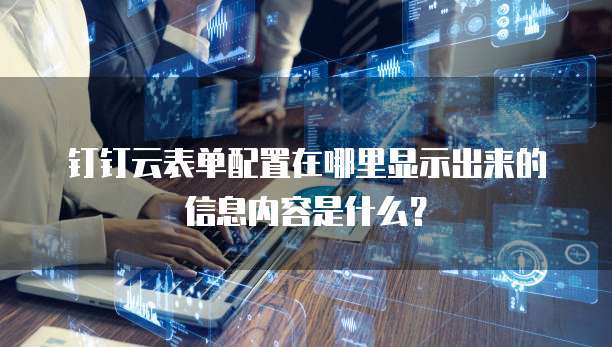 钉钉云表单配置在哪里显示出来的信息内容是什么?