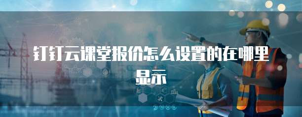 钉钉云课堂报价怎么设置的在哪里显示