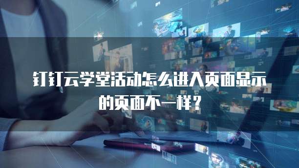 钉钉云学堂活动怎么进入页面显示的页面不一样?