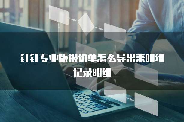 钉钉专业版报价单怎么导出来明细记录明细