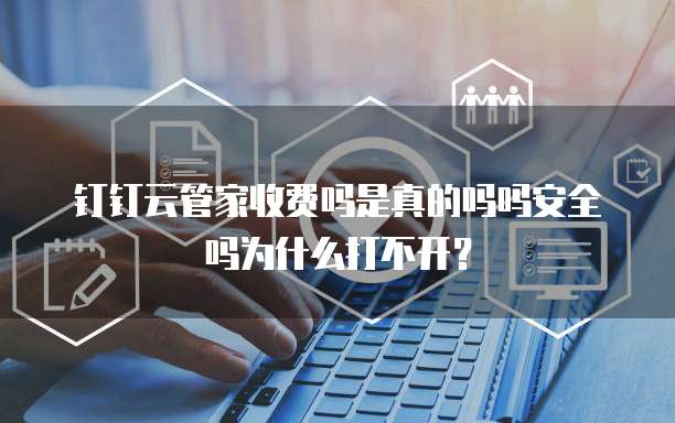 钉钉云管家收费吗是真的吗吗安全吗为什么打不开?