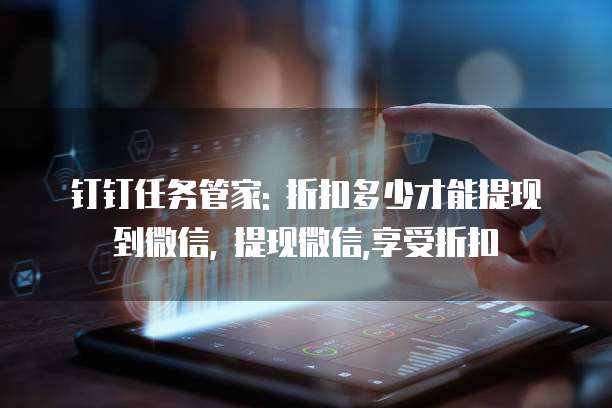 钉钉任务管家: 折扣多少才能提现到微信, 提现微信,享受折扣