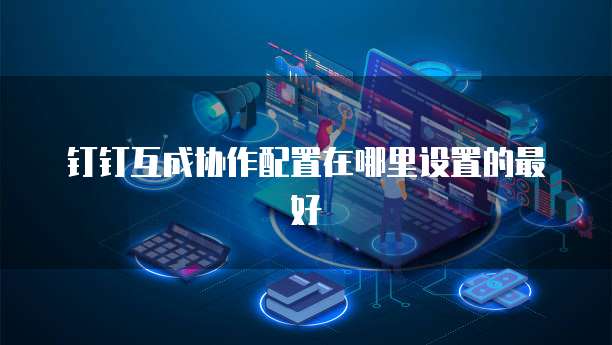 钉钉互成协作配置在哪里设置的最好