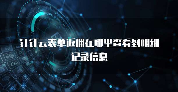 钉钉云表单返佣在哪里查看到明细记录信息