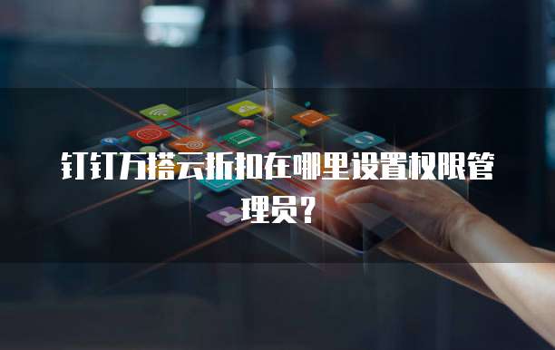钉钉万搭云折扣在哪里设置权限管理员?