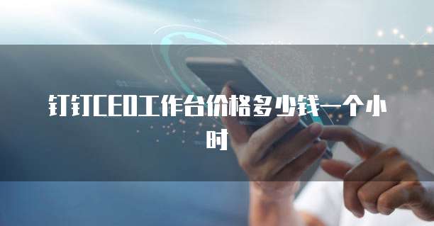 钉钉ceo工作台价格多少钱一个小时
