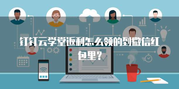 钉钉云学堂返利怎么领的到微信红包里?