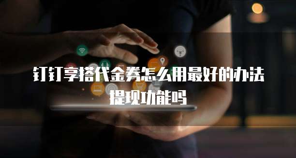 钉钉享搭代金券怎么用最好的办法提现功能吗