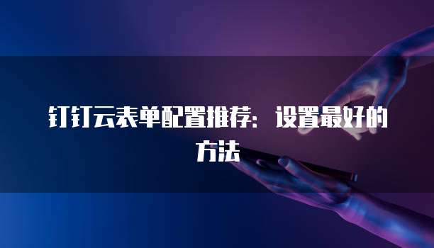 钉钉云表单配置推荐:设置最好的方法