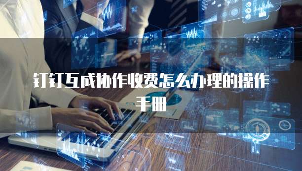 钉钉互成协作收费怎么办理的操作手册