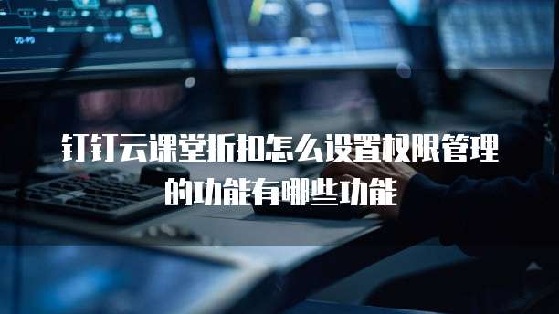 钉钉云课堂折扣怎么设置权限管理的功能有哪些功能