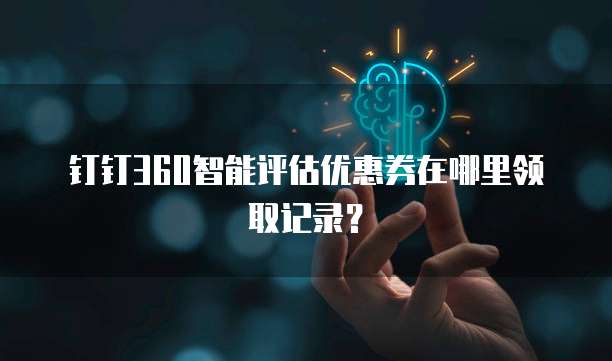 钉钉360智能评估优惠券在哪里领取记录?