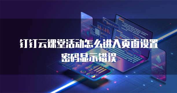 钉钉云课堂活动怎么进入页面设置密码显示错误