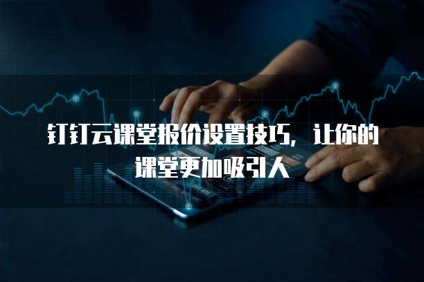 钉钉云课堂报价设置技巧,让你的课堂更加吸引人