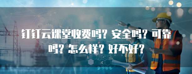 钉钉云课堂收费吗?安全吗?可靠吗?怎么样?好不好?