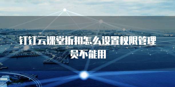 钉钉云课堂折扣怎么设置权限管理员不能用