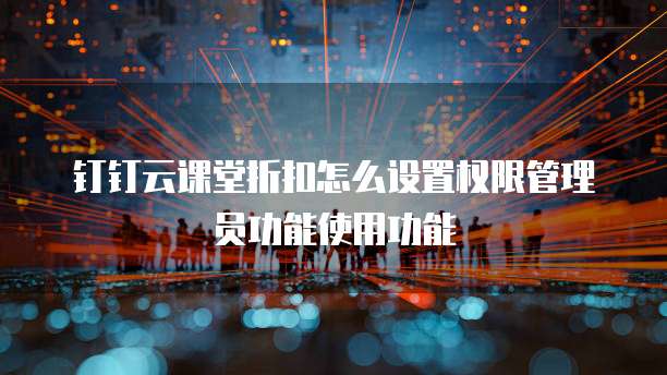 钉钉云课堂折扣怎么设置权限管理员功能使用功能