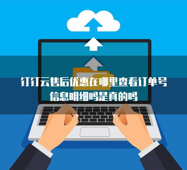 钉钉云售后优惠在哪里查看订单号信息明细吗是真的吗