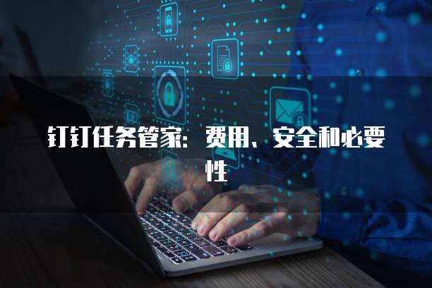 钉钉任务管家:费用、安全和必要性