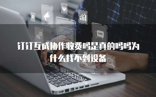 钉钉互成协作收费吗是真的吗吗为什么找不到设备